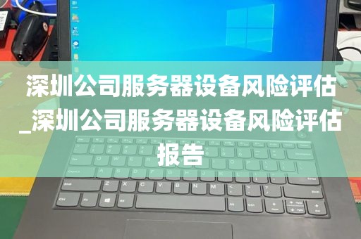 深圳公司服务器设备风险评估_深圳公司服务器设备风险评估报告