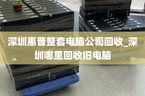 深圳惠普整套电脑公司回收_深圳哪里回收旧电脑