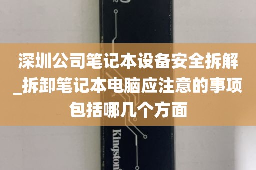 深圳公司笔记本设备安全拆解_拆卸笔记本电脑应注意的事项包括哪几个方面