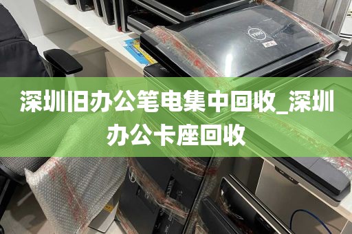 深圳旧办公笔电集中回收_深圳办公卡座回收