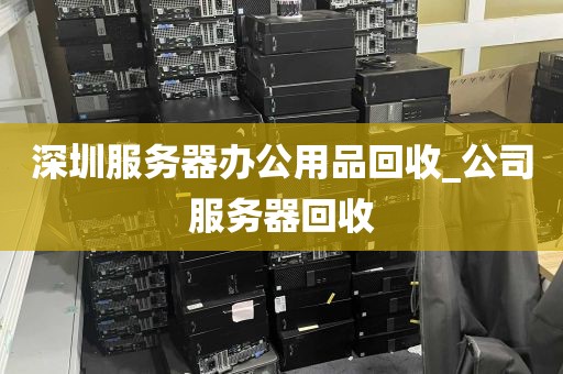 深圳服务器办公用品回收_公司服务器回收