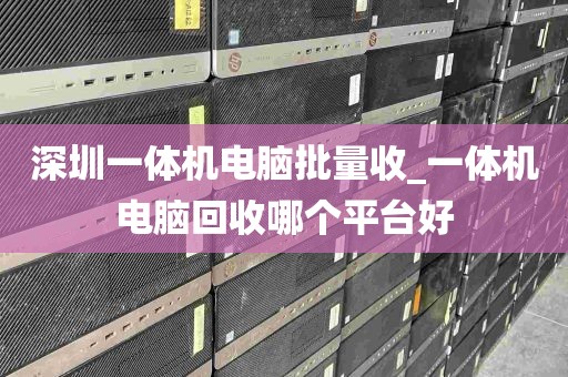 深圳一体机电脑批量收_一体机电脑回收哪个平台好