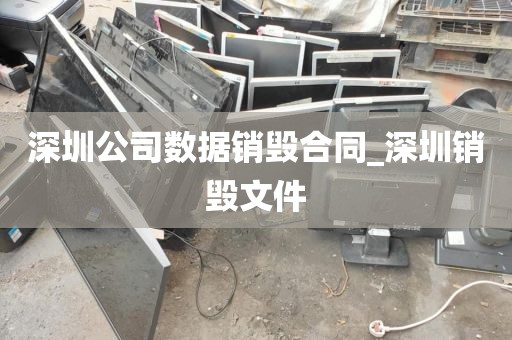 深圳公司数据销毁合同_深圳销毁文件