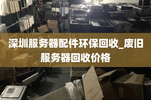 深圳服务器配件环保回收_废旧服务器回收价格