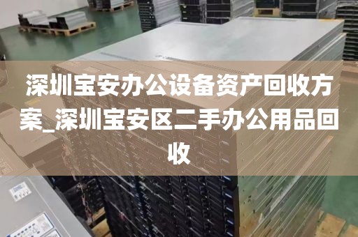 深圳宝安办公设备资产回收方案_深圳宝安区二手办公用品回收