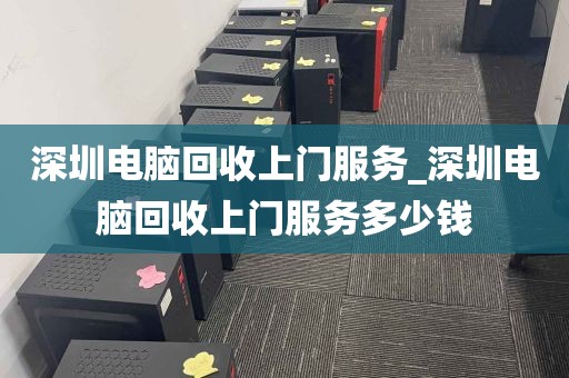 深圳电脑回收上门服务_深圳电脑回收上门服务多少钱