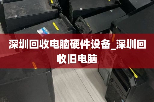 深圳回收电脑硬件设备_深圳回收旧电脑