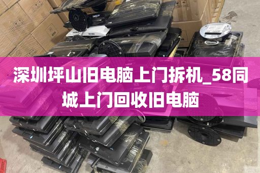 深圳坪山旧电脑上门拆机_58同城上门回收旧电脑