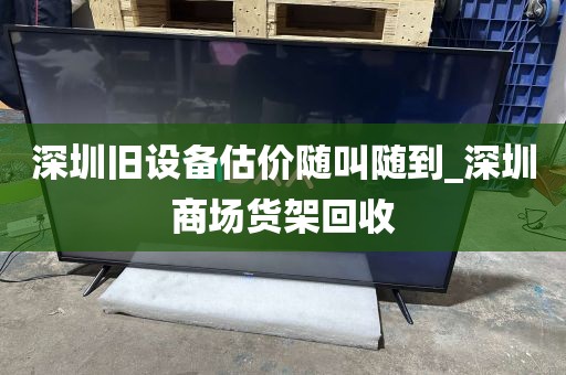 深圳旧设备估价随叫随到_深圳商场货架回收