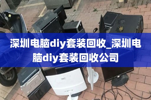 深圳电脑diy套装回收_深圳电脑diy套装回收公司