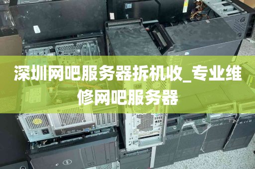 深圳网吧服务器拆机收_专业维修网吧服务器