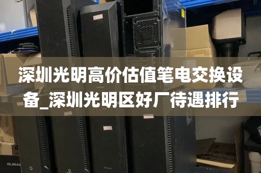 深圳光明高价估值笔电交换设备_深圳光明区好厂待遇排行