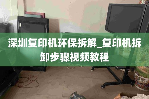 深圳复印机环保拆解_复印机拆卸步骤视频教程