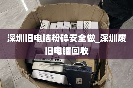 深圳旧电脑粉碎安全做_深圳废旧电脑回收