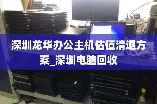 深圳龙华办公主机估值清退方案_深圳电脑回收