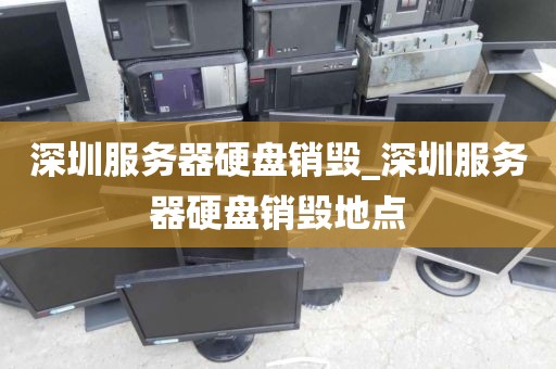深圳服务器硬盘销毁_深圳服务器硬盘销毁地点