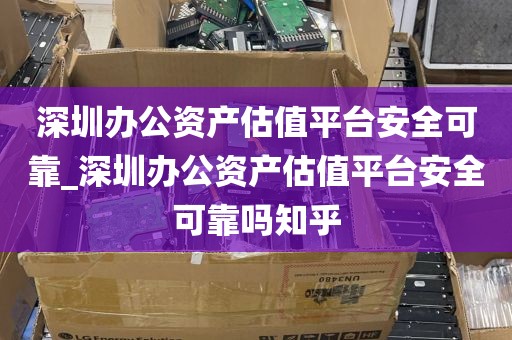 深圳办公资产估值平台安全可靠_深圳办公资产估值平台安全可靠吗知乎