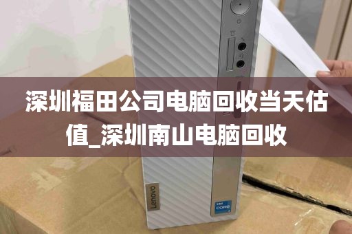 深圳福田公司电脑回收当天估值_深圳南山电脑回收