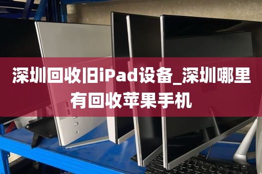 深圳回收旧iPad设备_深圳哪里有回收苹果手机