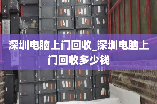 深圳电脑上门回收_深圳电脑上门回收多少钱