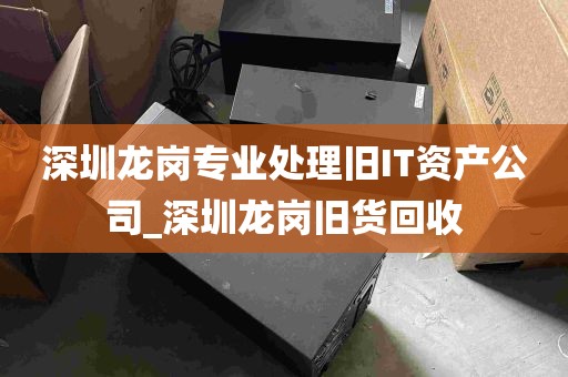 深圳龙岗专业处理旧IT资产公司_深圳龙岗旧货回收