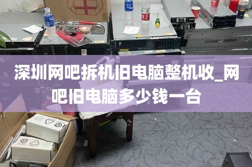 深圳网吧拆机旧电脑整机收_网吧旧电脑多少钱一台