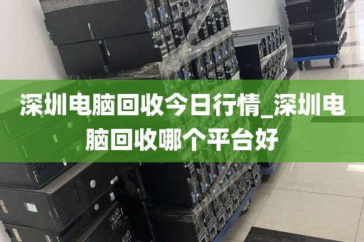 深圳电脑回收今日行情_深圳电脑回收哪个平台好