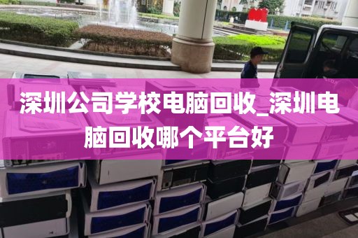 深圳公司学校电脑回收_深圳电脑回收哪个平台好