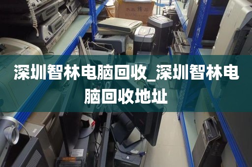 深圳智林电脑回收_深圳智林电脑回收地址