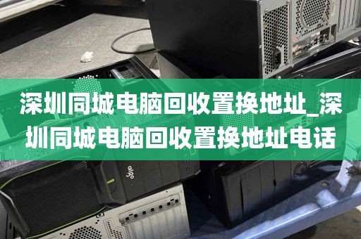 深圳同城电脑回收置换地址_深圳同城电脑回收置换地址电话