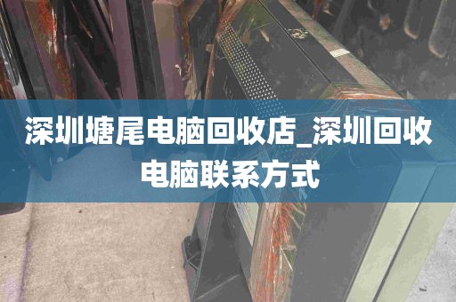深圳塘尾电脑回收店_深圳回收电脑联系方式