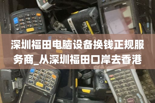 深圳福田电脑设备换钱正规服务商_从深圳福田口岸去香港