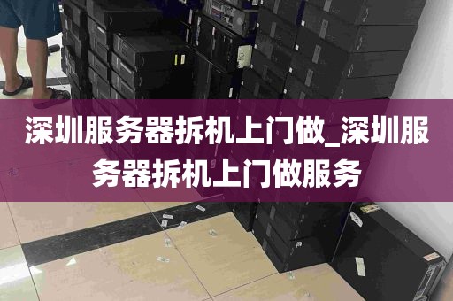 深圳服务器拆机上门做_深圳服务器拆机上门做服务