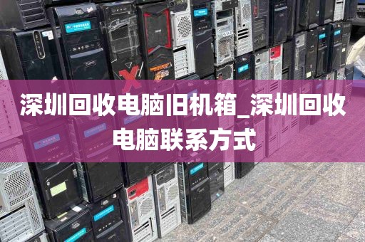深圳回收电脑旧机箱_深圳回收电脑联系方式