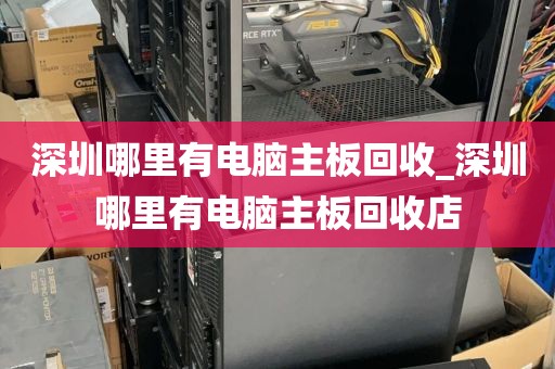 深圳哪里有电脑主板回收_深圳哪里有电脑主板回收店