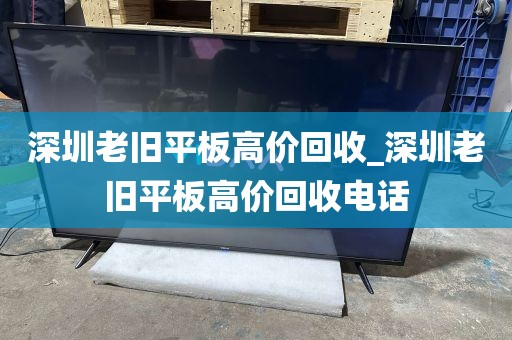深圳老旧平板高价回收_深圳老旧平板高价回收电话