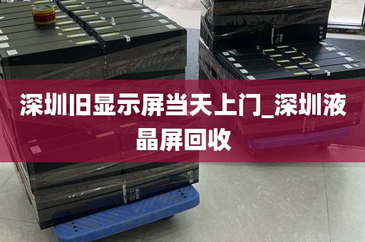 深圳旧显示屏当天上门_深圳液晶屏回收