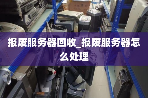 报废服务器回收_报废服务器怎么处理