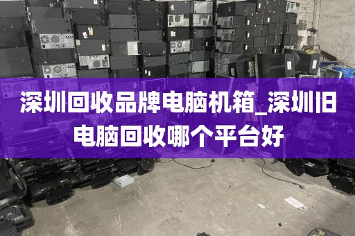 深圳回收品牌电脑机箱_深圳旧电脑回收哪个平台好