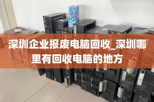 深圳企业报废电脑回收_深圳哪里有回收电脑的地方