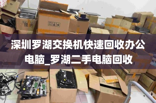 深圳罗湖交换机快速回收办公电脑_罗湖二手电脑回收