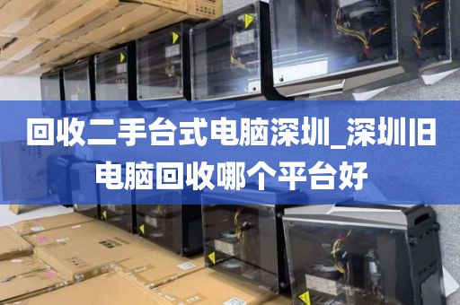 回收二手台式电脑深圳_深圳旧电脑回收哪个平台好