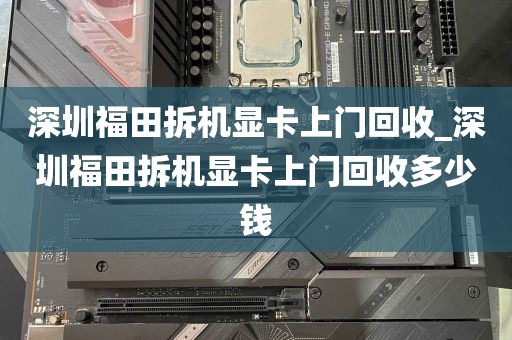 深圳福田拆机显卡上门回收_深圳福田拆机显卡上门回收多少钱