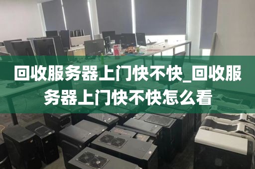 回收服务器上门快不快_回收服务器上门快不快怎么看