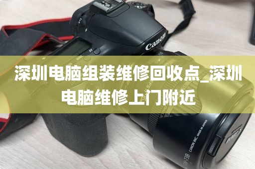 深圳电脑组装维修回收点_深圳电脑维修上门附近