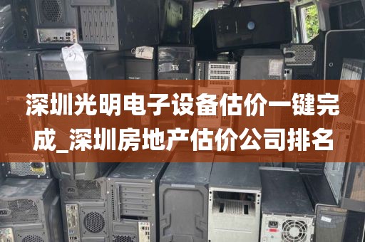 深圳光明电子设备估价一键完成_深圳房地产估价公司排名