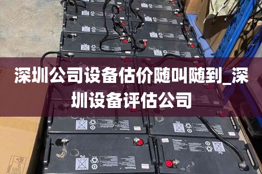 深圳公司设备估价随叫随到_深圳设备评估公司
