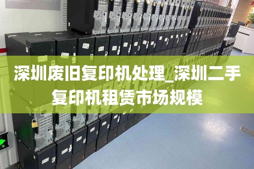 深圳废旧复印机处理_深圳二手复印机租赁市场规模