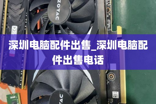 深圳电脑配件出售_深圳电脑配件出售电话