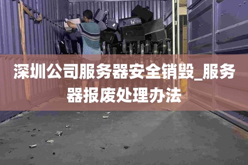 深圳公司服务器安全销毁_服务器报废处理办法